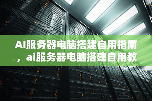 AI服务器电脑搭建自用指南，ai服务器电脑搭建自用教程