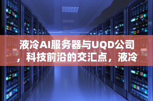 液冷AI服务器与UQD公司，科技前沿的交汇点，液冷服务器厂家