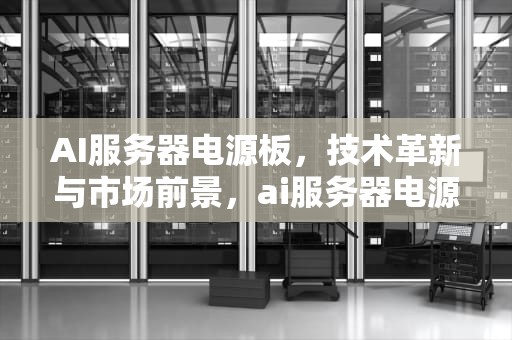 AI服务器电源板，技术革新与市场前景，ai服务器电源板是什么