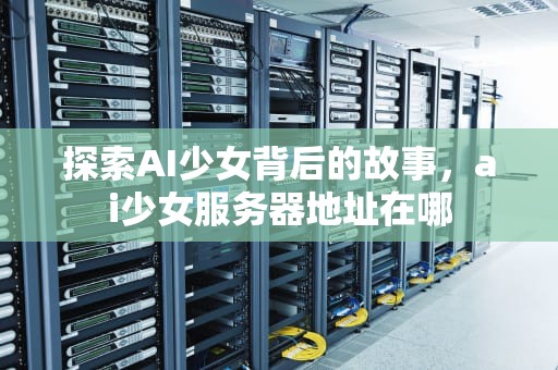 探索AI少女背后的故事，ai少女服务器地址在哪