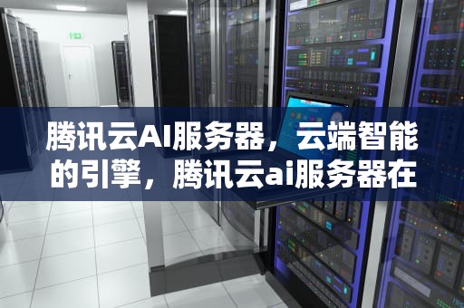 腾讯云AI服务器，云端智能的引擎，腾讯云ai服务器在哪里