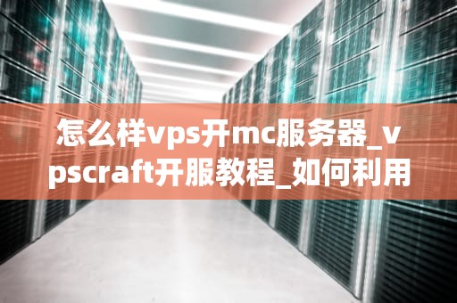 怎么样vps开mc服务器_vpscraft开服教程_如何利用VPS开设Minecraft（MC）服务器