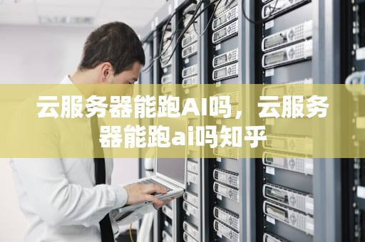 云服务器能跑AI吗，云服务器能跑ai吗知乎