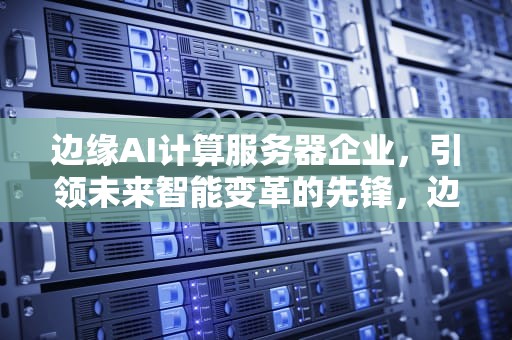边缘AI计算服务器企业，引领未来智能变革的先锋，边缘ai计算服务器企业排名