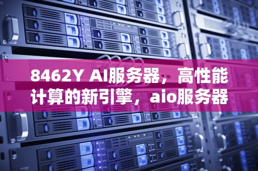 8462Y AI服务器，高性能计算的新引擎，aio服务器