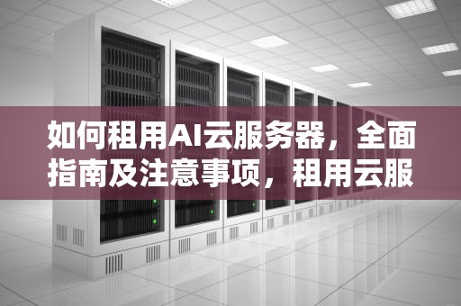 如何租用AI云服务器，全面指南及注意事项，租用云服务器一年大概的费用