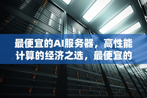 最便宜的AI服务器，高性能计算的经济之选，最便宜的ai服务器是哪个
