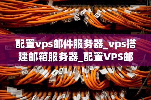 配置vps邮件服务器_vps搭建邮箱服务器_配置VPS邮件服务器的全面指南
