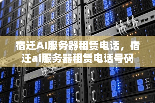 宿迁AI服务器租赁电话，宿迁ai服务器租赁电话号码