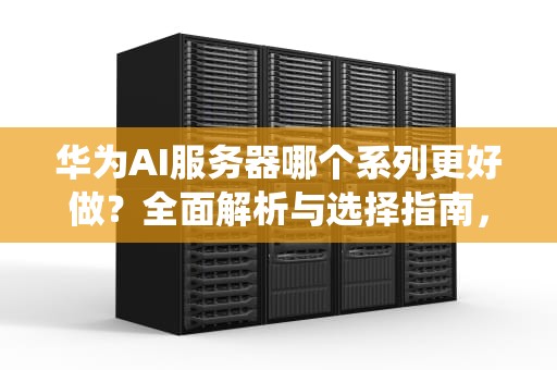 华为AI服务器哪个系列更好做？全面解析与选择指南，华为ai服务器哪个好做系统