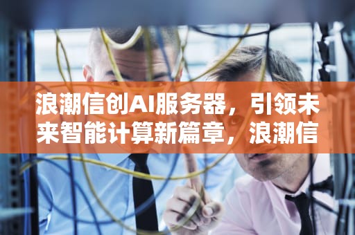 浪潮信创AI服务器，引领未来智能计算新篇章，浪潮信创ai服务器怎么样
