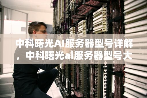 中科曙光AI服务器型号详解，中科曙光ai服务器型号大全