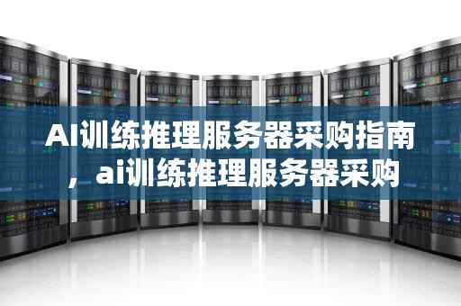 AI训练推理服务器采购指南，ai训练推理服务器采购
