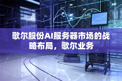 歌尔股份AI服务器市场的战略布局，歌尔业务