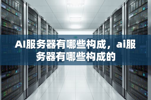 AI服务器有哪些构成，ai服务器有哪些构成的