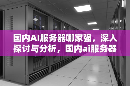 国内AI服务器哪家强，深入探讨与分析，国内ai服务器哪家强一点