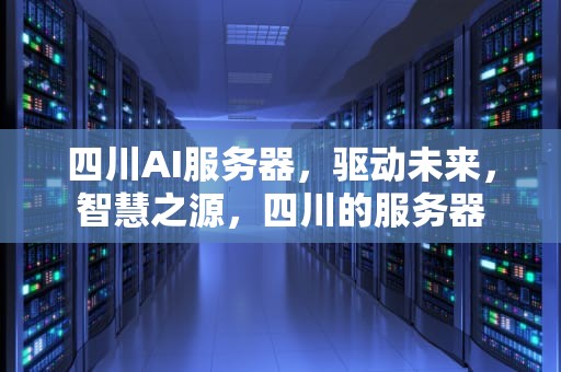 四川AI服务器，驱动未来，智慧之源，四川的服务器