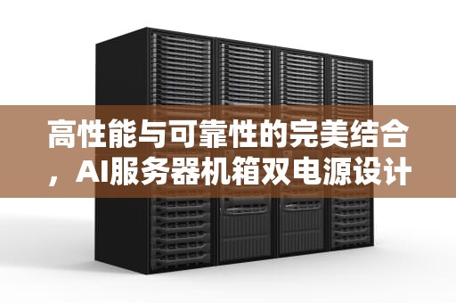高性能与可靠性的完美结合，AI服务器机箱双电源设计解析，ai服务器机箱双电源怎么开