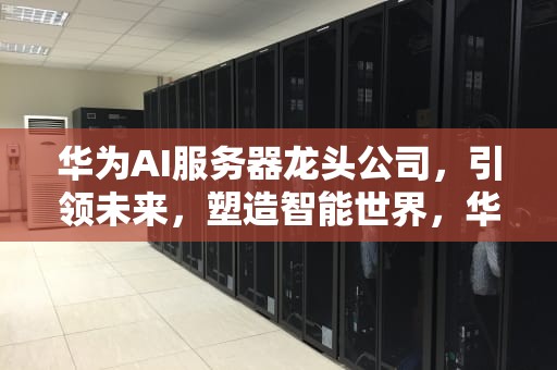 华为AI服务器龙头公司，引领未来，塑造智能世界，华为ai服务器龙头公司是哪家