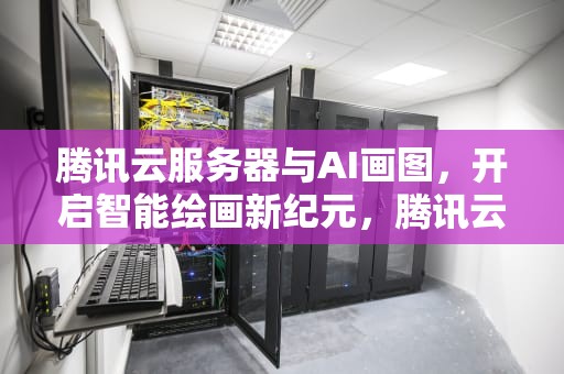 腾讯云服务器与AI画图，开启智能绘画新纪元，腾讯云服务器ai画图软件