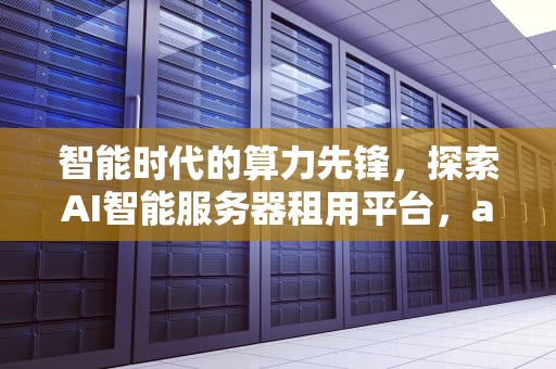智能时代的算力先锋，探索AI智能服务器租用平台，ai智能服务器租用平台有哪些