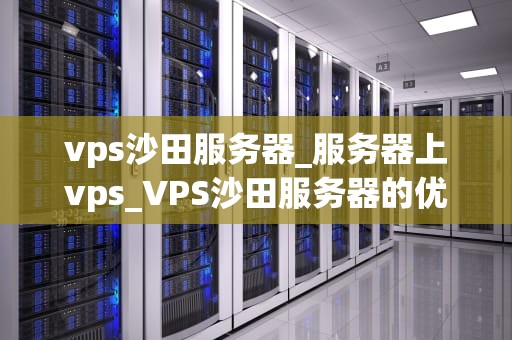vps沙田服务器_服务器上vps_VPS沙田服务器的优势与应用