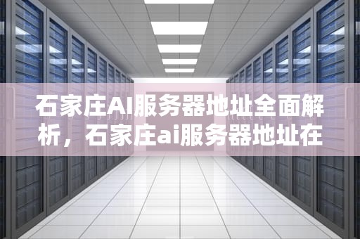 石家庄AI服务器地址全面解析，石家庄ai服务器地址在哪