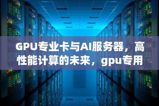 GPU专业卡与AI服务器，高性能计算的未来，gpu专用服务器