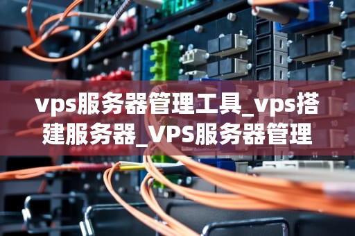 vps服务器管理工具_vps搭建服务器_VPS服务器管理工具的全面解析