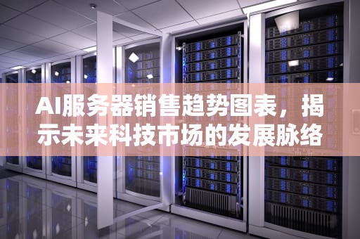 AI服务器销售趋势图表，揭示未来科技市场的发展脉络，ai服务器销售趋势图表分析