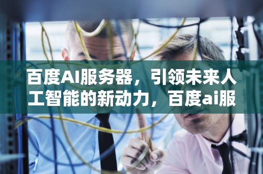 百度AI服务器，引领未来人工智能的新动力，百度ai服务器采购中兴通讯
