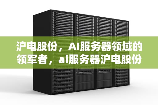 沪电股份，AI服务器领域的领军者，ai服务器沪电股份股票