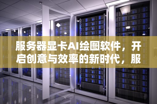 服务器显卡AI绘图软件，开启创意与效率的新时代，服务器显卡ai绘图软件哪个好