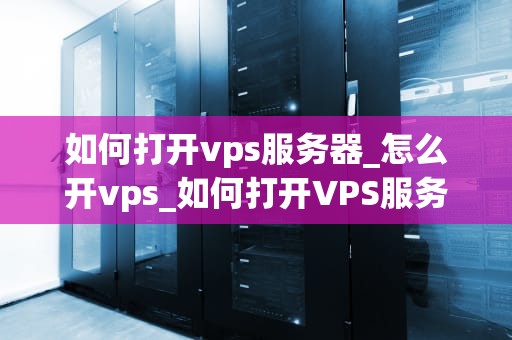 如何打开vps服务器_怎么开vps_如何打开VPS服务器
