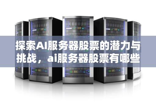 探索AI服务器股票的潜力与挑战，ai服务器股票有哪些公司