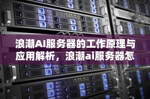 浪潮AI服务器的工作原理与应用解析，浪潮ai服务器怎么工作的