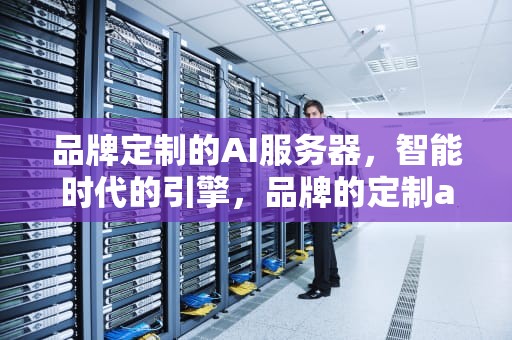 品牌定制的AI服务器，智能时代的引擎，品牌的定制ai服务器是什么