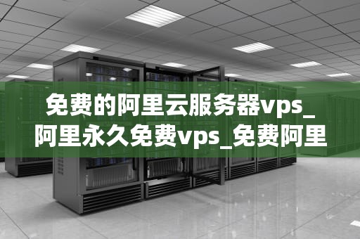 免费的阿里云服务器vps_阿里永久免费vps_免费阿里云服务器VPS的探索与实践