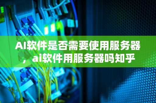 AI软件是否需要使用服务器，ai软件用服务器吗知乎