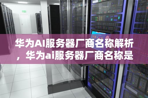 华为AI服务器厂商名称解析，华为ai服务器厂商名称是什么