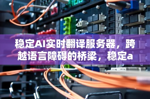 稳定AI实时翻译服务器，跨越语言障碍的桥梁，稳定ai实时翻译服务器的软件