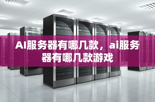 AI服务器有哪几款，ai服务器有哪几款游戏
