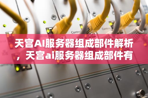 天宫AI服务器组成部件解析，天宫ai服务器组成部件有哪些