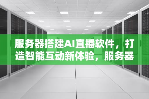 服务器搭建AI直播软件，打造智能互动新体验，服务器搭建ai直播软件有哪些
