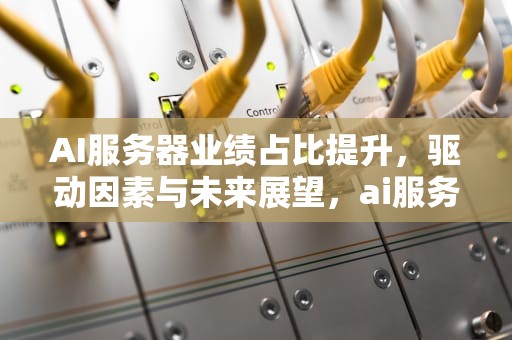 AI服务器业绩占比提升，驱动因素与未来展望，ai服务器业绩占比多少