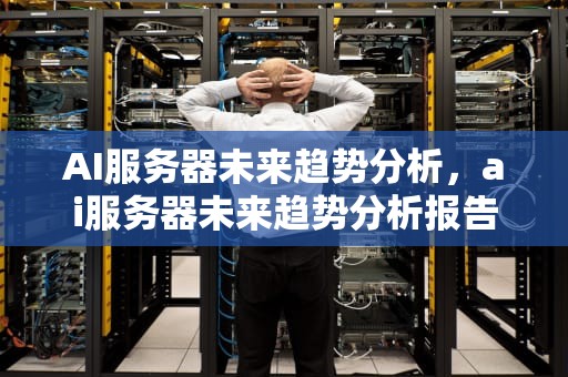 AI服务器未来趋势分析，ai服务器未来趋势分析报告