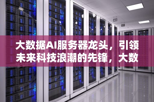 大数据AI服务器龙头，引领未来科技浪潮的先锋，大数据ai服务器龙头股票