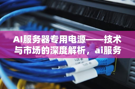 AI服务器专用电源——技术与市场的深度解析，ai服务器专用电源是什么