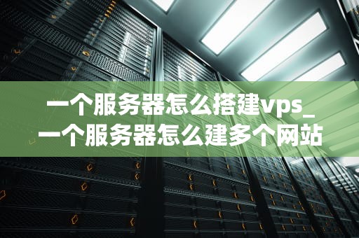 一个服务器怎么搭建vps_一个服务器怎么建多个网站_如何搭建一个VPS服务器