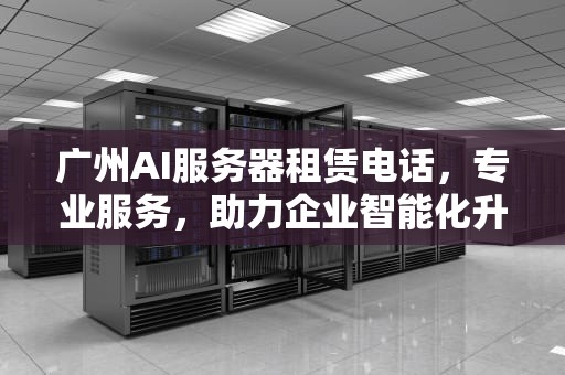 广州AI服务器租赁电话，专业服务，助力企业智能化升级，广州ai服务器租赁电话号码